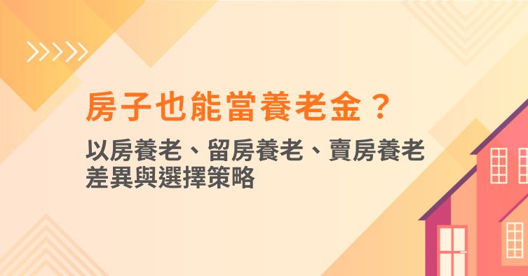 房子也能當養老金？以房養老、留房養老、賣房養老差異與選擇策略